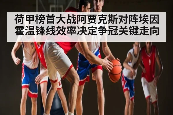 荷甲榜首大战阿贾克斯对阵埃因霍温锋线效率决定争冠关键走向（c7c7.app）