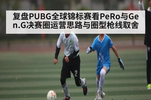 复盘PUBG全球锦标赛看PeRo与Gen.G决赛圈运营思路与圈型枪线取舍