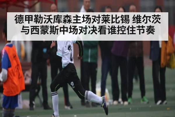 德甲勒沃库森主场对莱比锡 维尔茨与西蒙斯中场对决看谁控住节奏