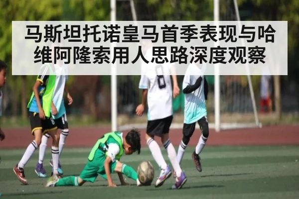 马斯坦托诺皇马首季表现与哈维阿隆索用人思路深度观察（c7c7.app）